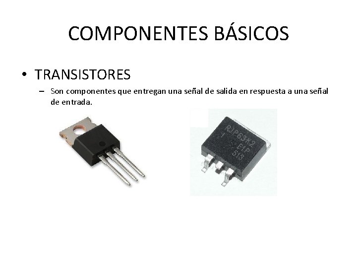 COMPONENTES BÁSICOS • TRANSISTORES – Son componentes que entregan una señal de salida en