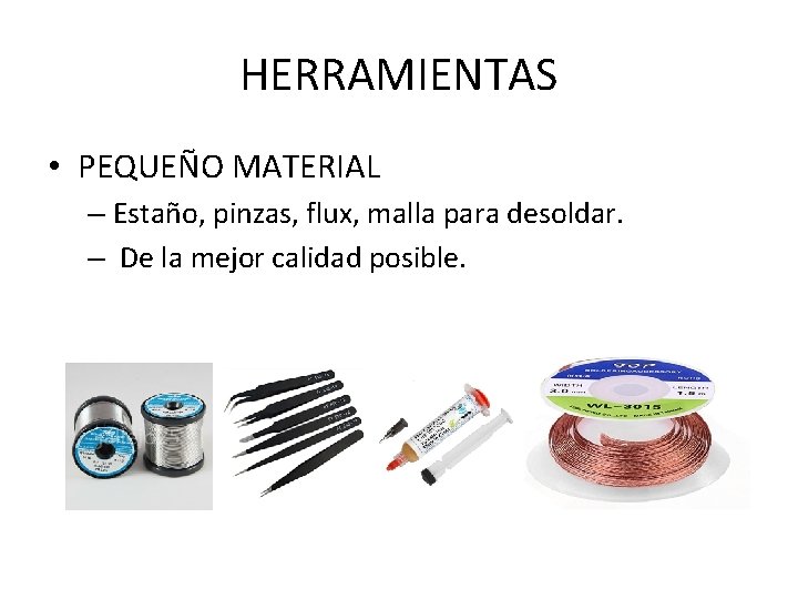 HERRAMIENTAS • PEQUEÑO MATERIAL – Estaño, pinzas, flux, malla para desoldar. – De la