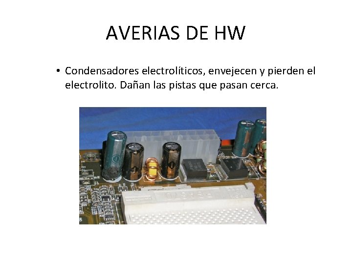 AVERIAS DE HW • Condensadores electrolíticos, envejecen y pierden el electrolito. Dañan las pistas