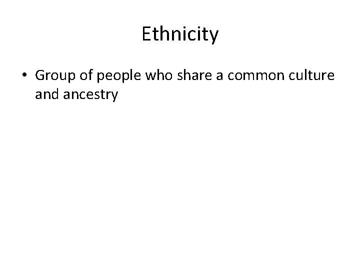 Ethnicity • Group of people who share a common culture and ancestry 