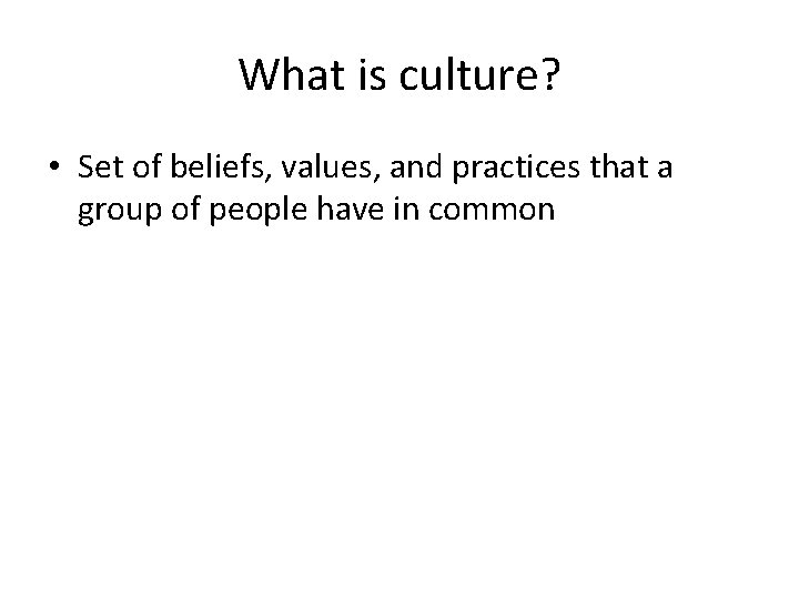 What is culture? • Set of beliefs, values, and practices that a group of