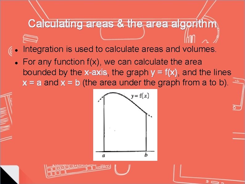 Calculating areas & the area algorithm Integration is used to calculate areas and volumes. Calculating areas & the area algorithm Integration is used to calculate areas and volumes.