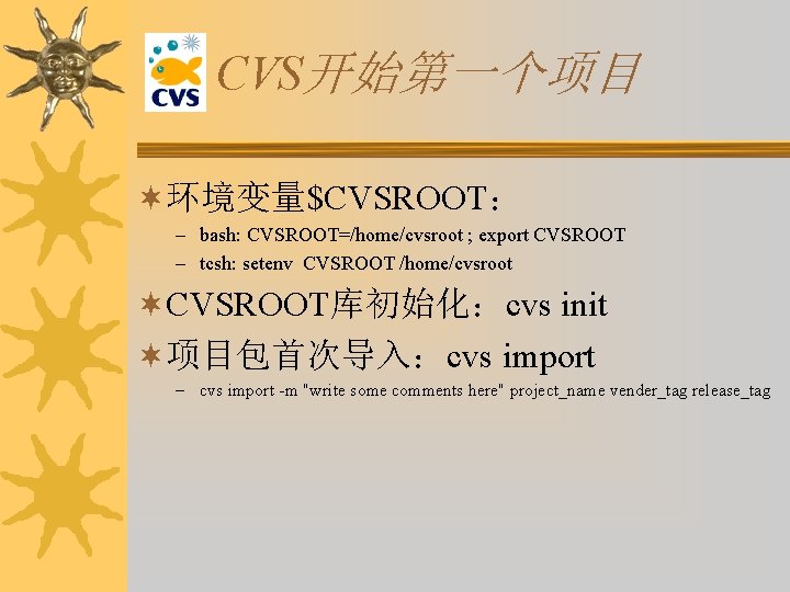 CVS开始第一个项目 ¬环境变量$CVSROOT： – bash: CVSROOT=/home/cvsroot ; export CVSROOT – tcsh: setenv CVSROOT /home/cvsroot ¬CVSROOT库初始化：cvs