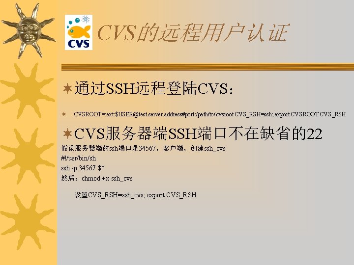 CVS的远程用户认证 ¬通过SSH远程登陆CVS： ¬ CVSROOT=: ext: $USER@test. server. address#port: /path/to/cvsroot CVS_RSH=ssh; export CVSROOT CVS_RSH ¬CVS服务器端SSH端口不在缺省的22