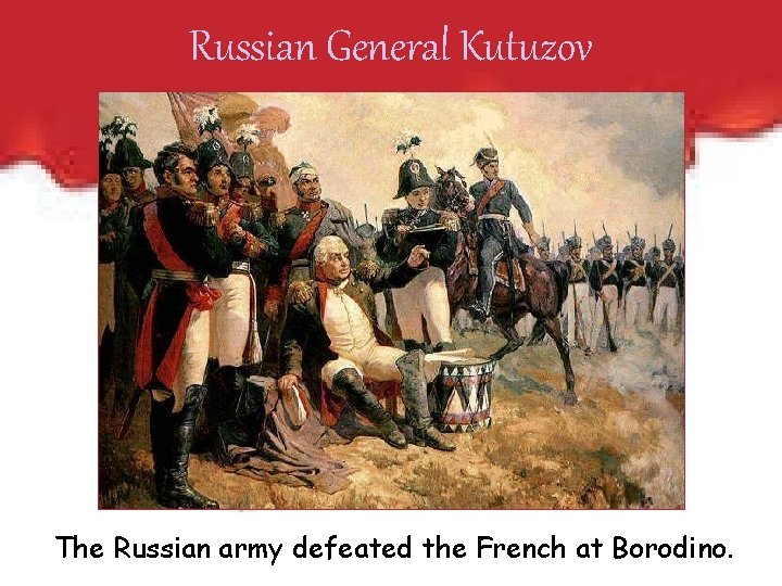 Russian General Kutuzov The Russian army defeated the French at Borodino. 