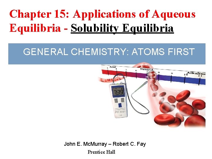 Chapter 15: Applications of Aqueous Equilibria - Solubility Equilibria GENERAL CHEMISTRY: ATOMS FIRST John