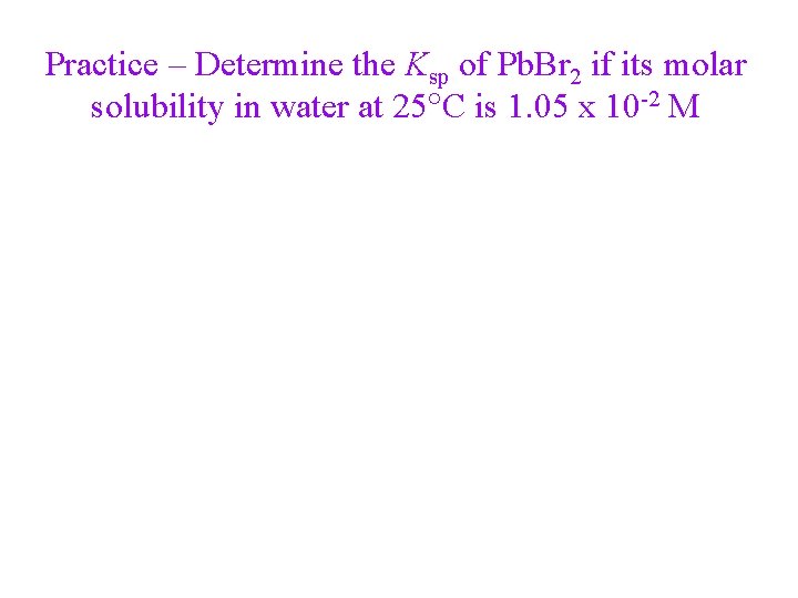 Practice – Determine the Ksp of Pb. Br 2 if its molar solubility in