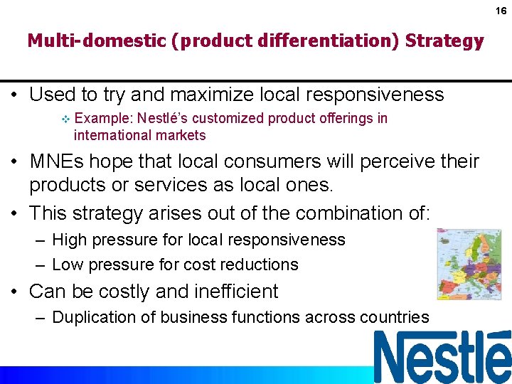 16 Multi-domestic (product differentiation) Strategy • Used to try and maximize local responsiveness v