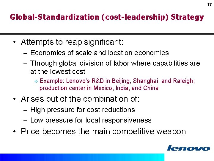 17 Global-Standardization (cost-leadership) Strategy • Attempts to reap significant: – Economies of scale and