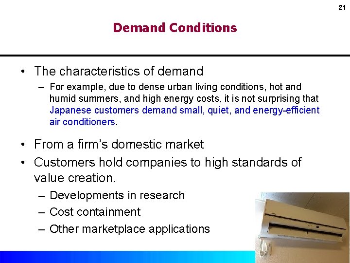 21 Demand Conditions • The characteristics of demand – For example, due to dense