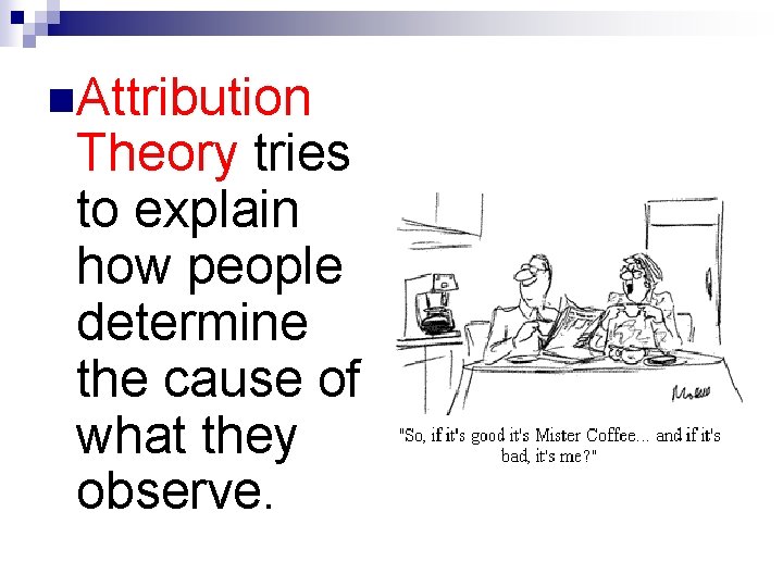 n. Attribution Theory tries to explain how people determine the cause of what they