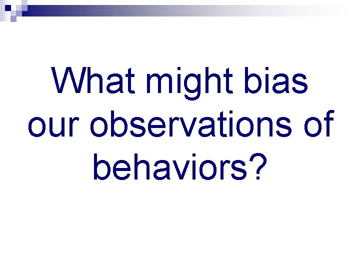 What might bias our observations of behaviors? 