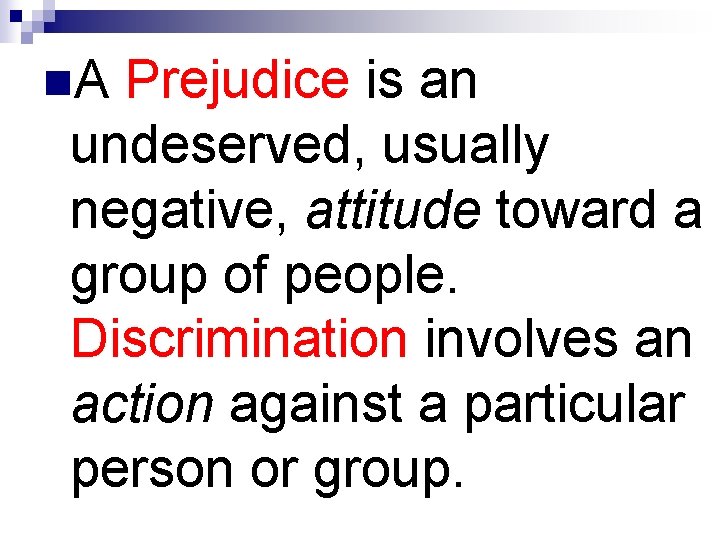 n. A Prejudice is an undeserved, usually negative, attitude toward a group of people.