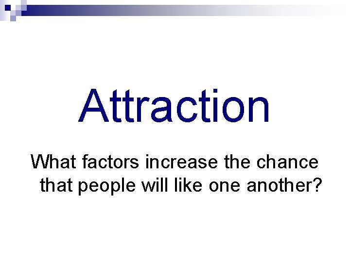 Attraction What factors increase the chance that people will like one another? 