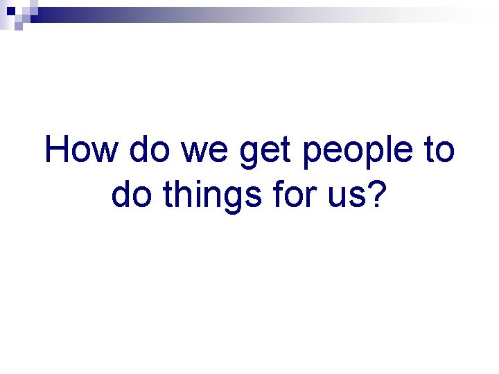How do we get people to do things for us? 