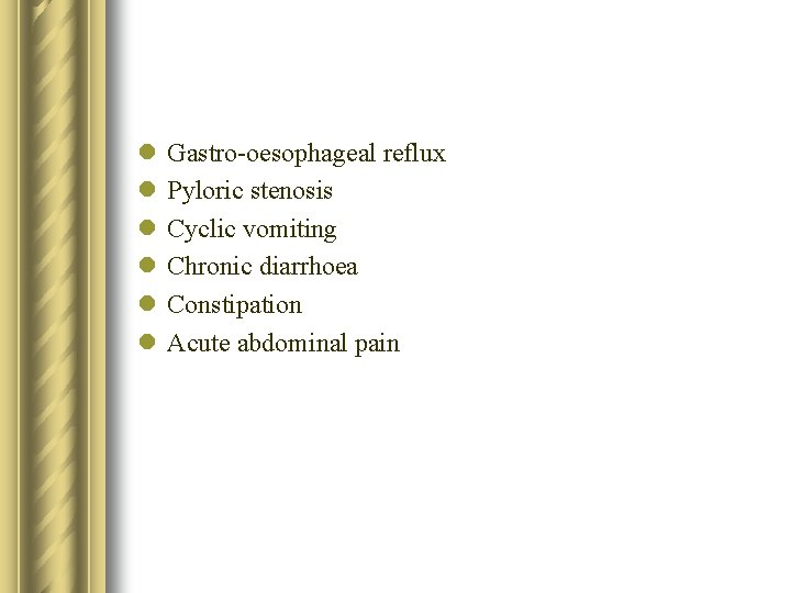 l l l Gastro-oesophageal reflux Pyloric stenosis Cyclic vomiting Chronic diarrhoea Constipation Acute abdominal