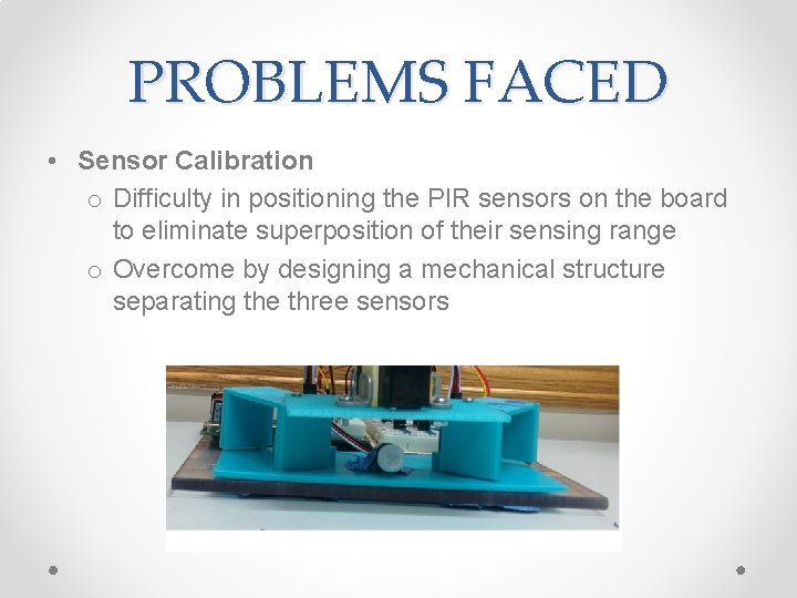 PROBLEMS FACED • Sensor Calibration o Difficulty in positioning the PIR sensors on the