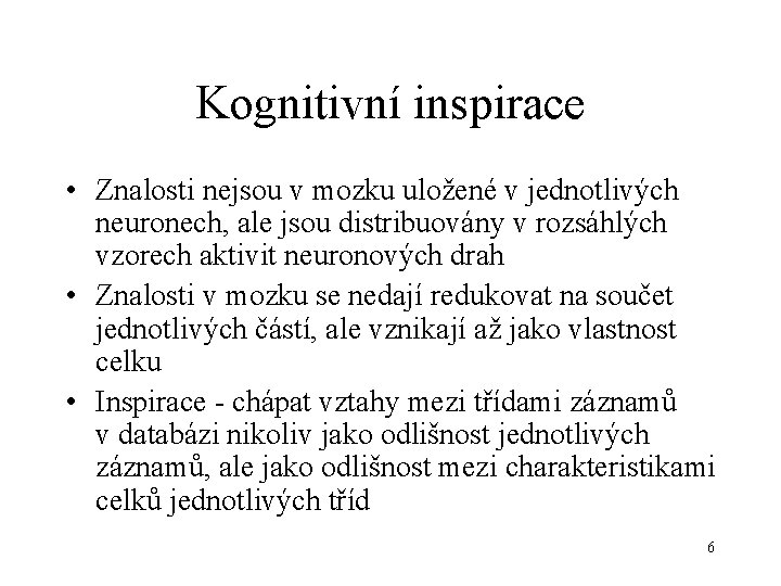 Kognitivní inspirace • Znalosti nejsou v mozku uložené v jednotlivých neuronech, ale jsou distribuovány