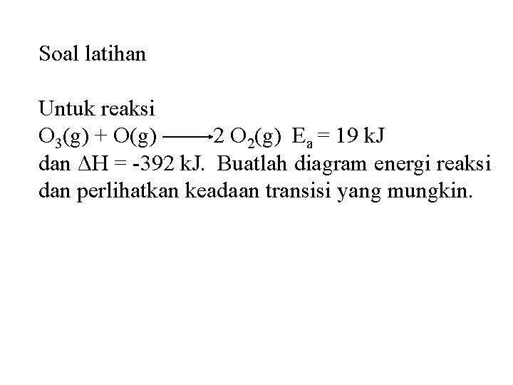 Soal latihan Untuk reaksi O 3(g) + O(g) 2 O 2(g) Ea = 19