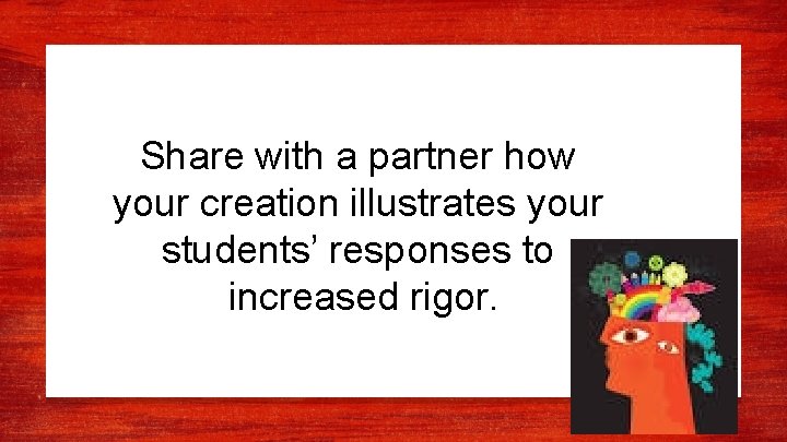 Share with a partner how your creation illustrates your students’ responses to increased rigor.