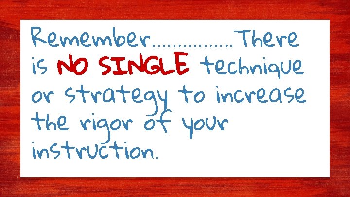 Remember……………. There is NO SINGLE technique or strategy to increase the rigor of your