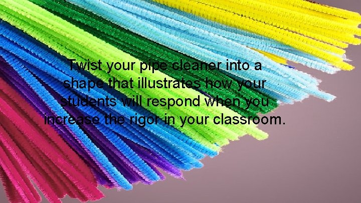 Twist your pipe cleaner into a shape that illustrates how your students will respond