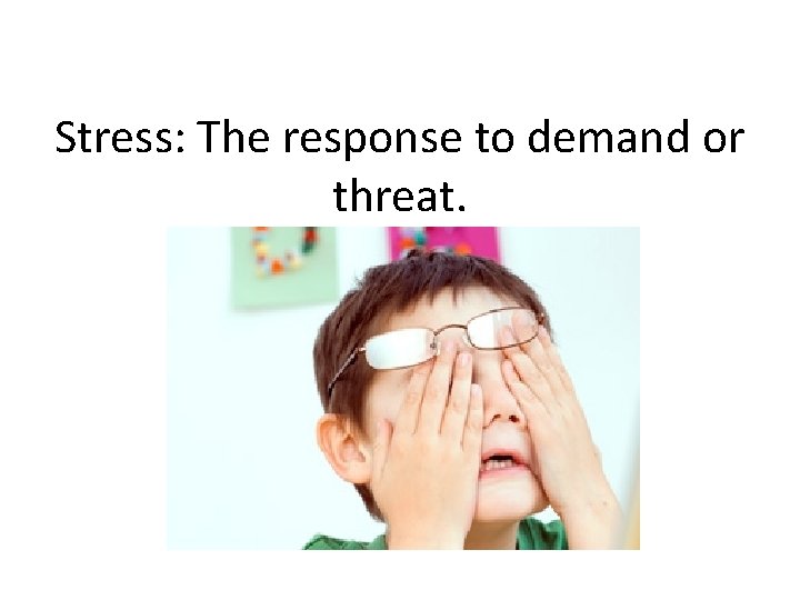 Stress: The response to demand or threat. 