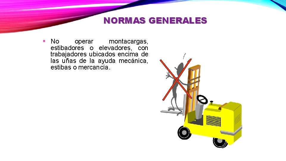 NORMAS GENERALES § No operar montacargas, estibadores o elevadores, con trabajadores ubicados encima de