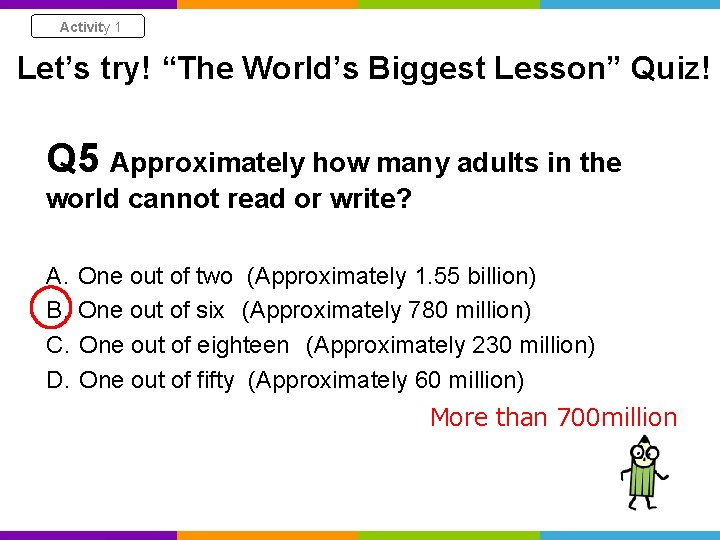 Activity 1 Let’s try! “The World’s Biggest Lesson” Quiz! Q 5 Approximately how many