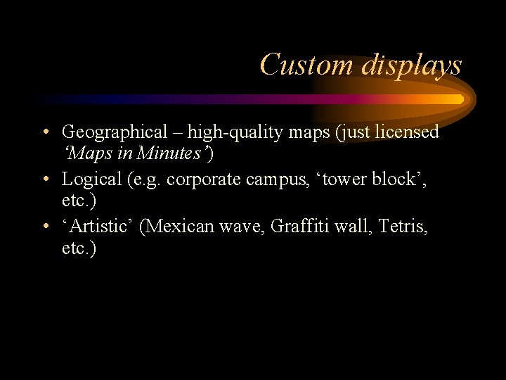 Custom displays • Geographical – high-quality maps (just licensed ‘Maps in Minutes’) • Logical
