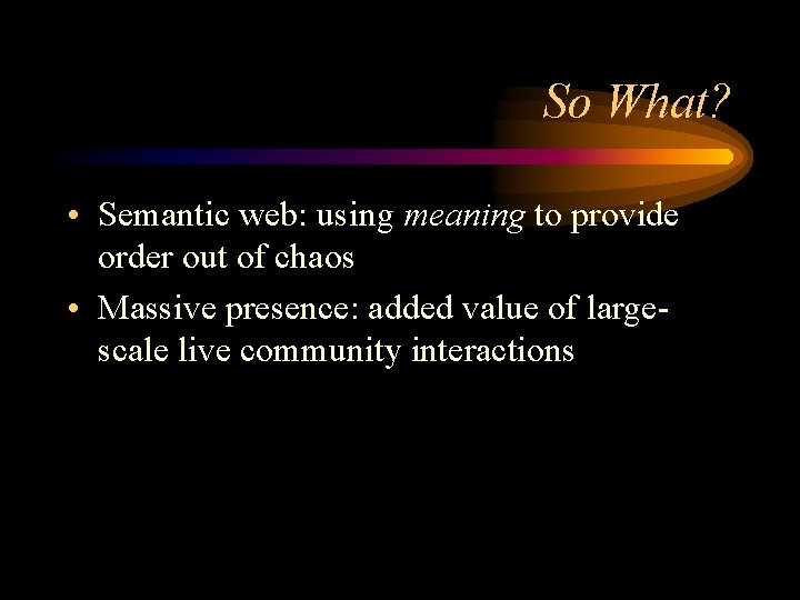 So What? • Semantic web: using meaning to provide order out of chaos •