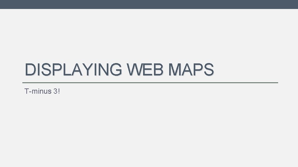 DISPLAYING WEB MAPS T-minus 3! DISPLAYING WEB MAPS T-minus 3!