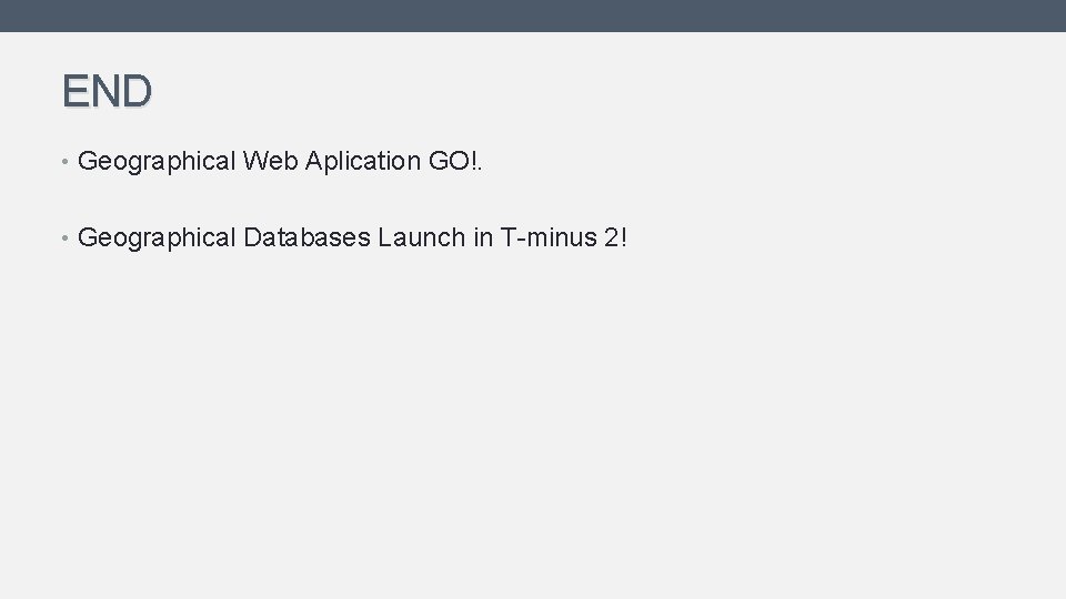 END • Geographical Web Aplication GO!. • Geographical Databases Launch in T-minus 2! END • Geographical Web Aplication GO!. • Geographical Databases Launch in T-minus 2!
