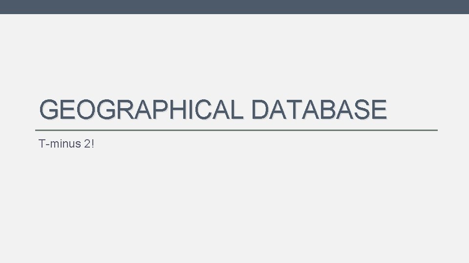 GEOGRAPHICAL DATABASE T-minus 2! GEOGRAPHICAL DATABASE T-minus 2!