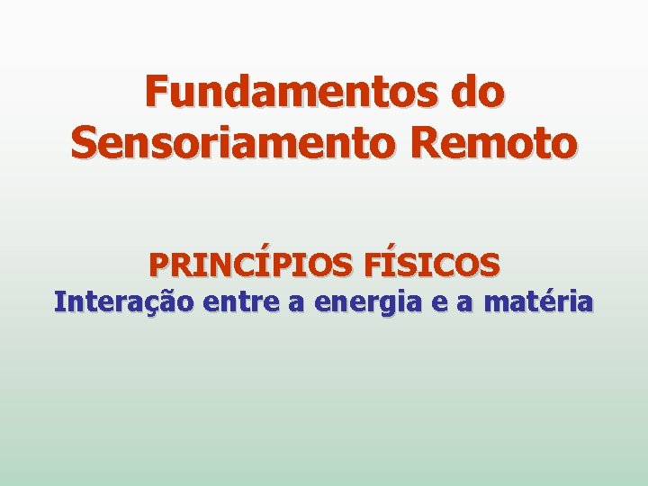 Fundamentos do Sensoriamento Remoto PRINCÍPIOS FÍSICOS Interação entre a energia e a matéria 