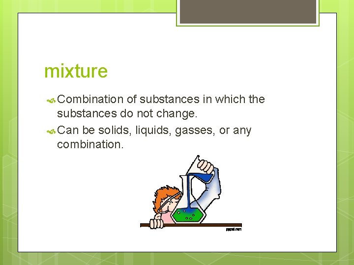 mixture Combination of substances in which the substances do not change. Can be solids,