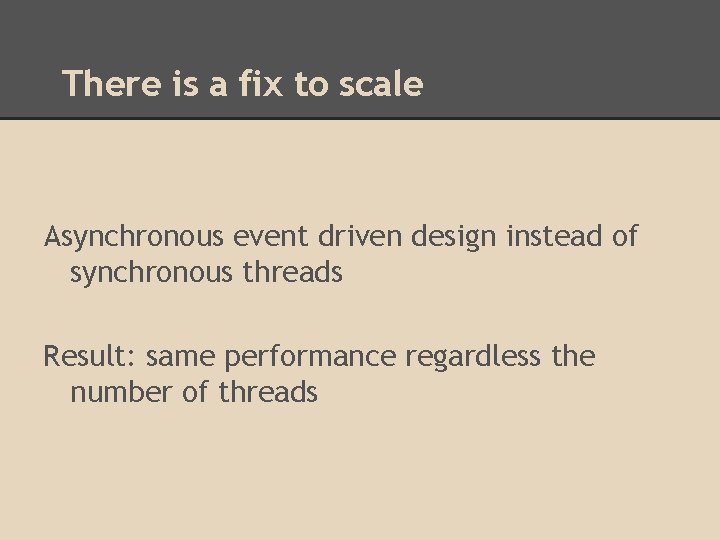 There is a fix to scale Asynchronous event driven design instead of synchronous threads