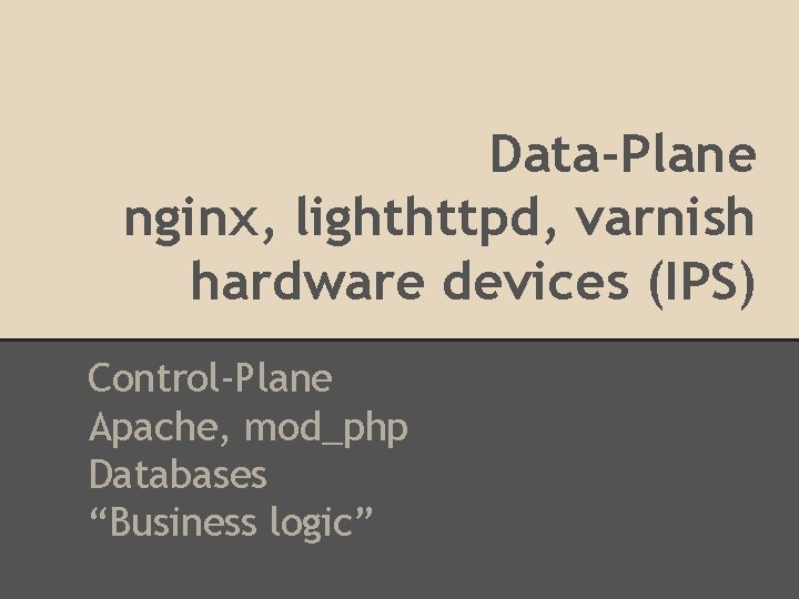 Data-Plane nginx, lighthttpd, varnish hardware devices (IPS) Control-Plane Apache, mod_php Databases “Business logic” 