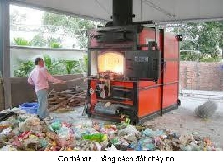 Có thể xử lí bằng cách đốt cháy nó 