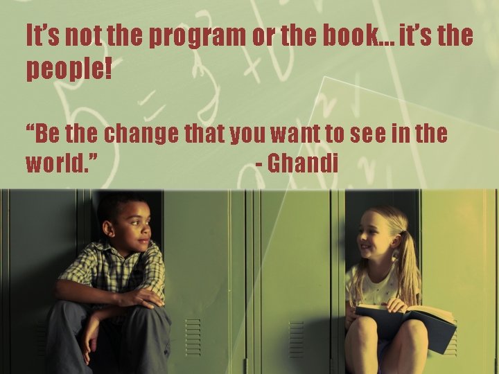 It’s not the program or the book… it’s the people! “Be the change that