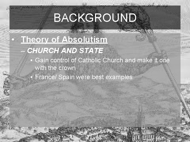 BACKGROUND • Theory of Absolutism – CHURCH AND STATE • Gain control of Catholic