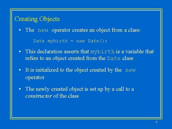 Creating Objects • The new operator creates an object from a class: Date mybirth Creating Objects • The new operator creates an object from a class: Date mybirth