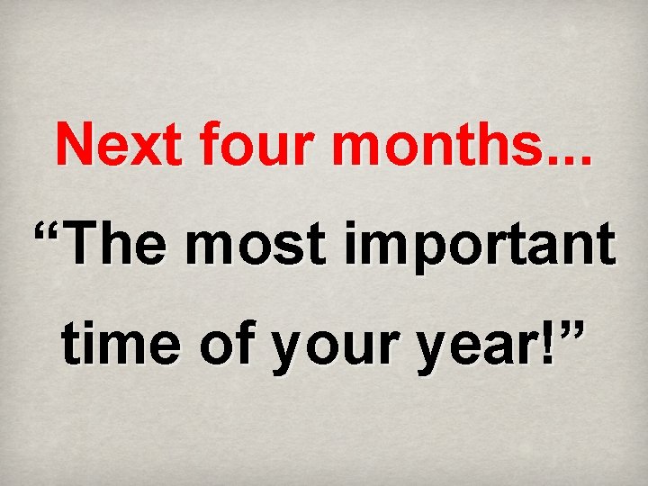 Next four months. . . “The most important time of your year!” 