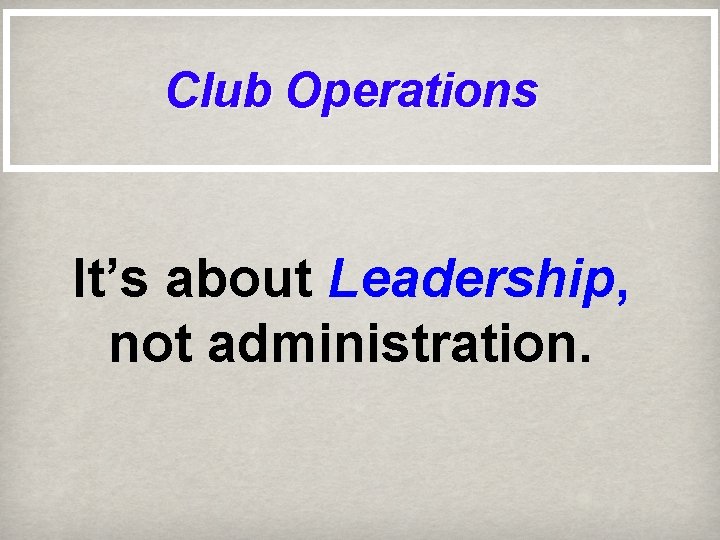 Club Operations It’s about Leadership, not administration. 