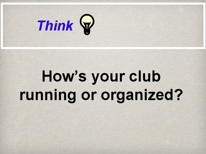 Think How’s your club running or organized? 