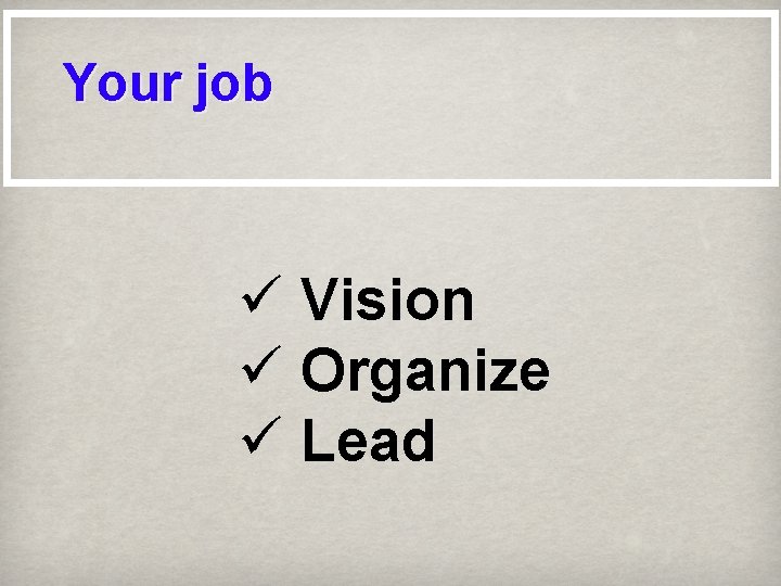 Your job ü Vision ü Organize ü Lead 