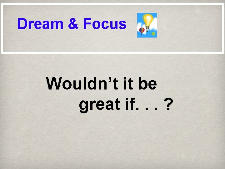 Dream & Focus Wouldn’t it be great if. . . ? 