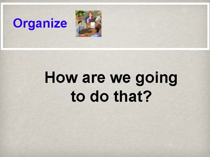Organize How are we going to do that? 