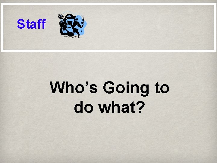 Staff Who’s Going to do what? 