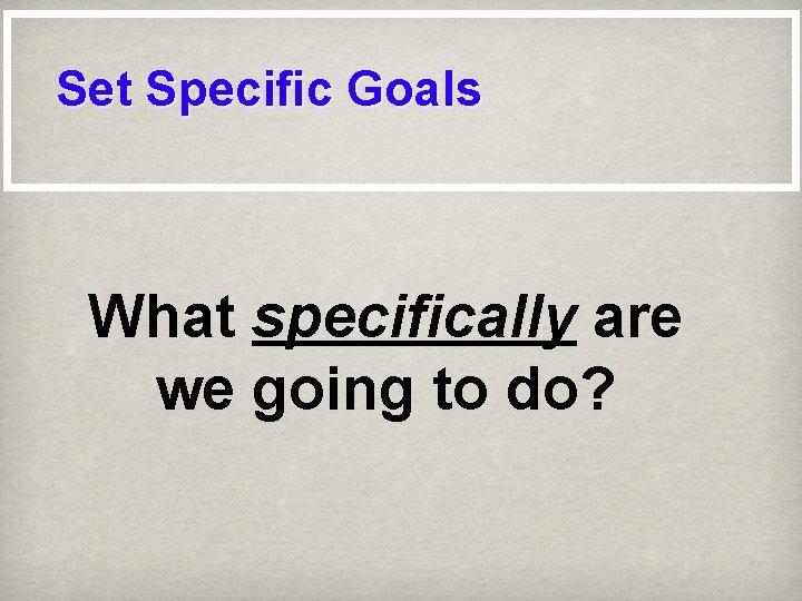 Set Specific Goals What specifically are we going to do? 